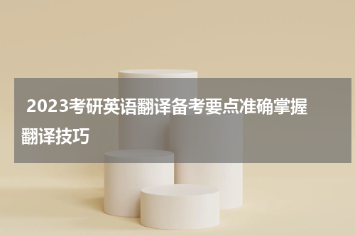  2023考研英语翻译备考要点准确掌握翻译技巧