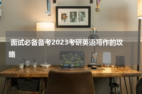  面试必备备考2023考研英语写作的攻略