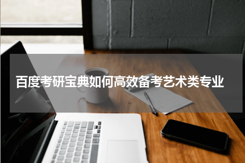  百度考研宝典如何高效备考艺术类专业