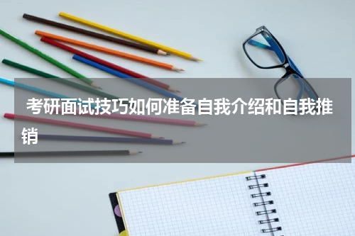  考研面试技巧如何准备自我介绍和自我推销
