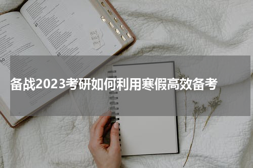  备战2023考研如何利用寒假高效备考