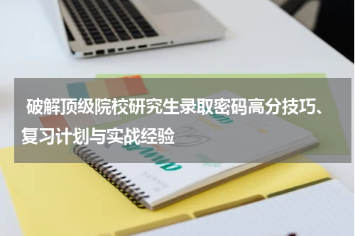  破解顶级院校研究生录取密码高分技巧、复习计划与实战经验