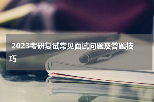 2023考研复试常见面试问题及答题技巧