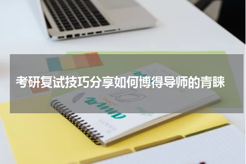  考研复试技巧分享如何博得导师的青睐
