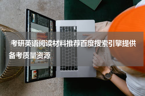  考研英语阅读材料推荐百度搜索引擎提供备考质量资源