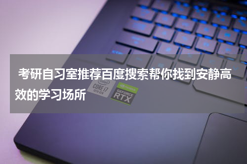  考研自习室推荐百度搜索帮你找到安静高效的学习场所
