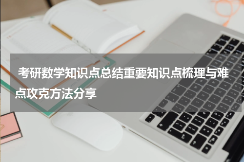  考研数学知识点总结重要知识点梳理与难点攻克方法分享