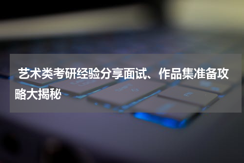  艺术类考研经验分享面试、作品集准备攻略大揭秘