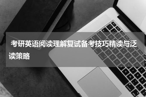  考研英语阅读理解复试备考技巧精读与泛读策略
