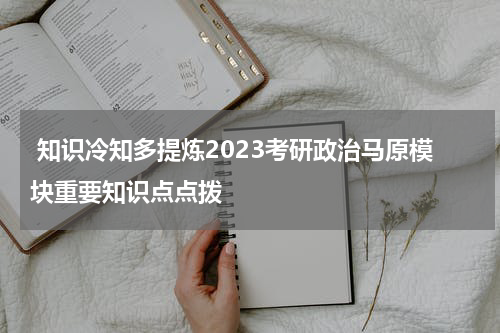  知识冷知多提炼2023考研政治马原模块重要知识点点拨