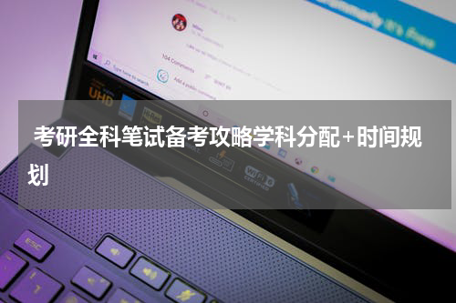  考研全科笔试备考攻略学科分配+时间规划