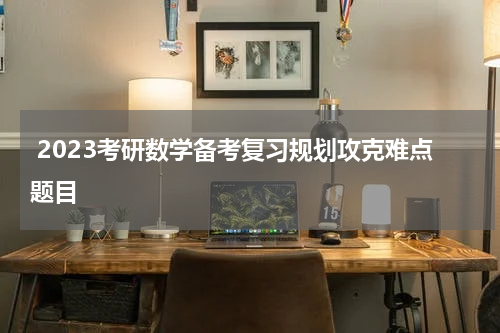  2023考研数学备考复习规划攻克难点题目