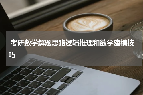  考研数学解题思路逻辑推理和数学建模技巧