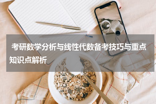  考研数学分析与线性代数备考技巧与重点知识点解析