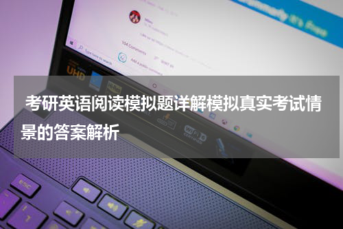  考研英语阅读模拟题详解模拟真实考试情景的答案解析
