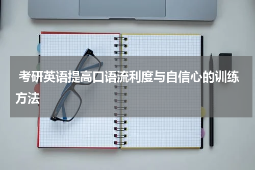  考研英语提高口语流利度与自信心的训练方法