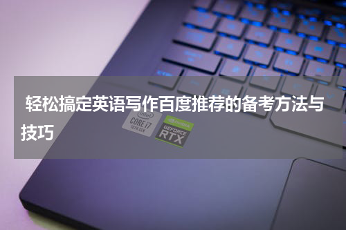  轻松搞定英语写作百度推荐的备考方法与技巧