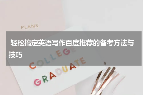  轻松搞定英语写作百度推荐的备考方法与技巧