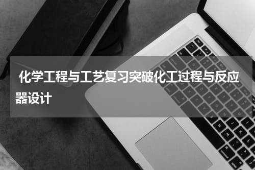  化学工程与工艺复习突破化工过程与反应器设计