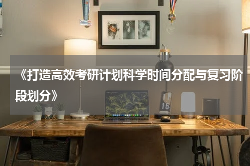 《打造高效考研计划科学时间分配与复习阶段划分》