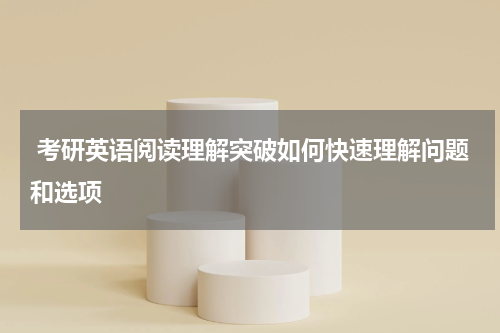  考研英语阅读理解突破如何快速理解问题和选项