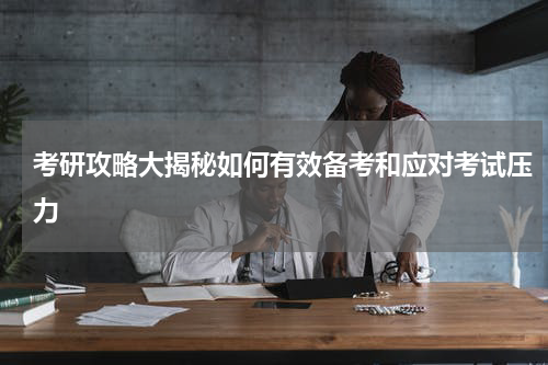 考研攻略大揭秘如何有效备考和应对考试压力