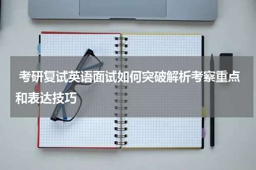  考研复试英语面试如何突破解析考察重点和表达技巧