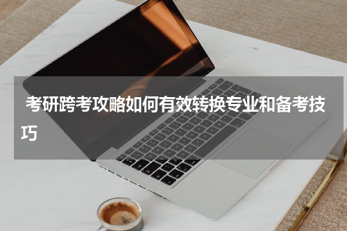  考研跨考攻略如何有效转换专业和备考技巧