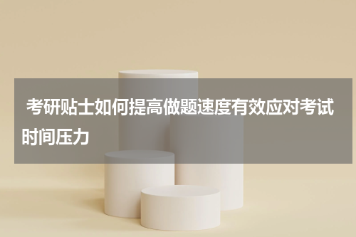 考研贴士如何提高做题速度有效应对考试时间压力
