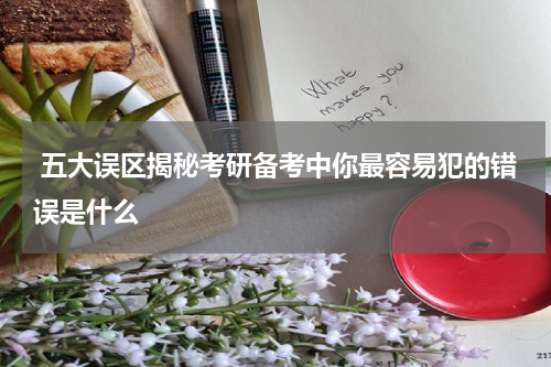  五大误区揭秘考研备考中你最容易犯的错误是什么