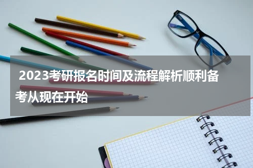  2023考研报名时间及流程解析顺利备考从现在开始