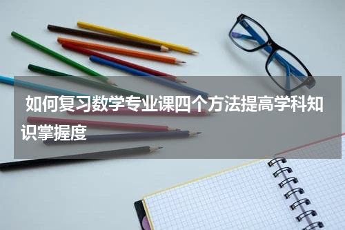  如何复习数学专业课四个方法提高学科知识掌握度