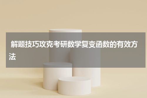  解题技巧攻克考研数学复变函数的有效方法