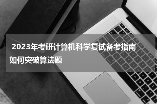  2023年考研计算机科学复试备考指南如何突破算法题