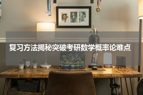  复习方法揭秘突破考研数学概率论难点
