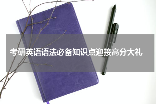  考研英语语法必备知识点迎接高分大礼