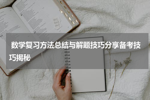  数学复习方法总结与解题技巧分享备考技巧揭秘