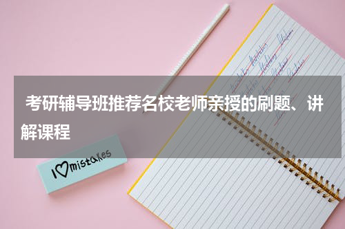  考研辅导班推荐名校老师亲授的刷题、讲解课程