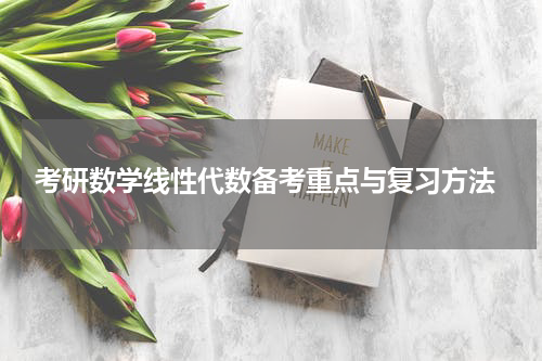  考研数学线性代数备考重点与复习方法
