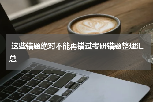  这些错题绝对不能再错过考研错题整理汇总