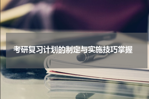  考研复习计划的制定与实施技巧掌握