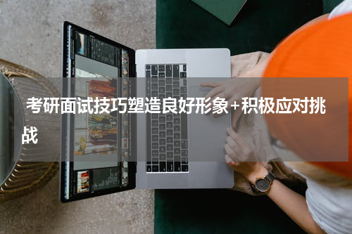  考研面试技巧塑造良好形象+积极应对挑战