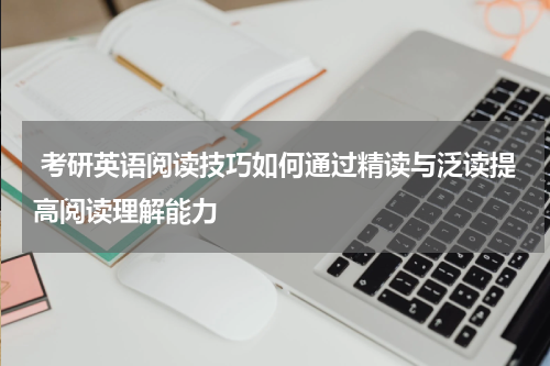  考研英语阅读技巧如何通过精读与泛读提高阅读理解能力