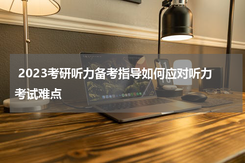  2023考研听力备考指导如何应对听力考试难点