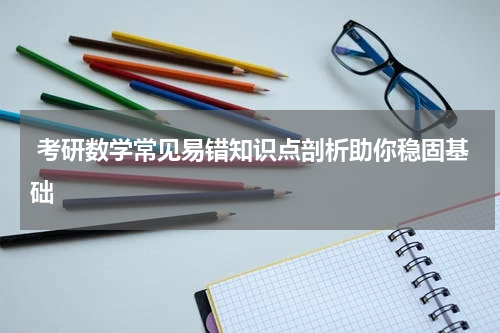  考研数学常见易错知识点剖析助你稳固基础