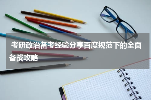  考研政治备考经验分享百度规范下的全面备战攻略