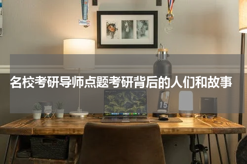  名校考研导师点题考研背后的人们和故事