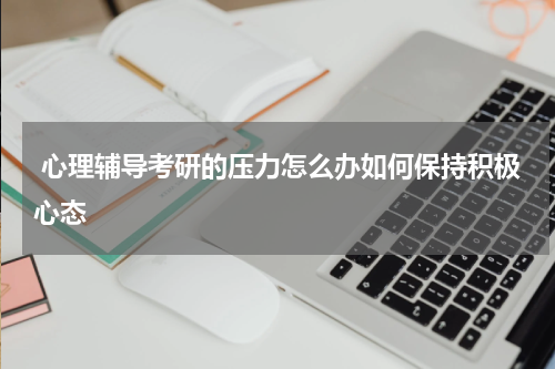  心理辅导考研的压力怎么办如何保持积极心态
