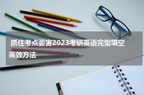  抓住考点要害2023考研英语完型填空高效方法