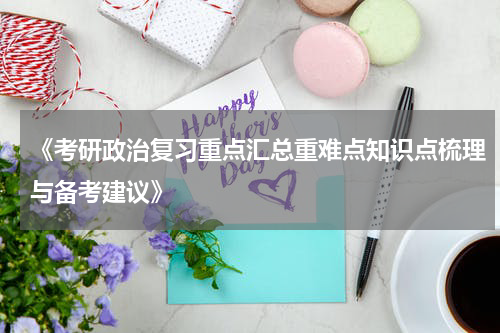 《考研政治复习重点汇总重难点知识点梳理与备考建议》